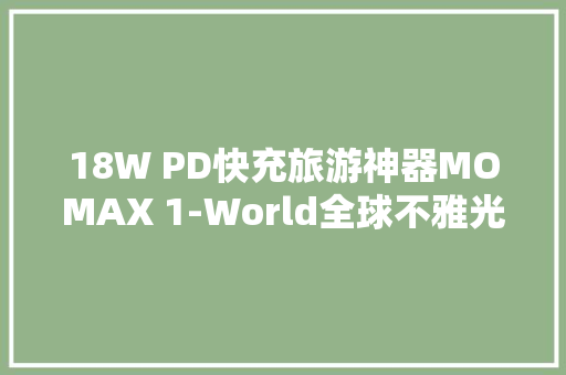 18W PD快充旅游神器MOMAX 1-World全球不雅光充电插座评测 18W PD快充旅游神器MOMAX 1-World全球不雅光充电插座评测 互联通信