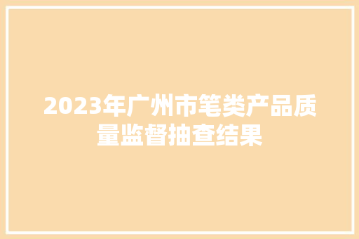 2023年广州市笔类产品质量监督抽查结果 2023年广州市笔类产品质量监督抽查结果 智能科技