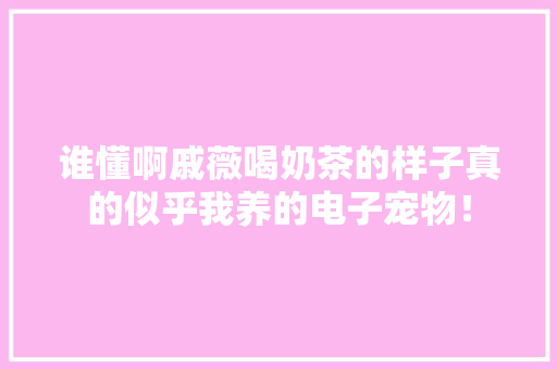 谁懂啊戚薇喝奶茶的样子真的似乎我养的电子宠物！ 谁懂啊戚薇喝奶茶的样子真的似乎我养的电子宠物！ 互联通信