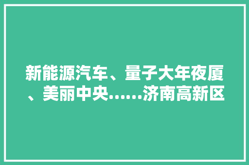 新能源汽车、量子大年夜厦、美丽中央……济南高新区八大年夜项目集中开工 新能源汽车、量子大年夜厦、美丽中央……济南高新区八大年夜项目集中开工 人工智能