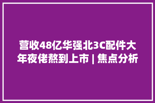 营收48亿华强北3C配件大年夜佬熬到上市 | 焦点分析 营收48亿华强北3C配件大年夜佬熬到上市 | 焦点分析 互联通信