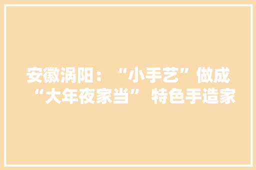 安徽涡阳：“小手艺”做成“大年夜家当” 特色手造家当助力村落振兴 安徽涡阳：“小手艺”做成“大年夜家当” 特色手造家当助力村落振兴 智能家居