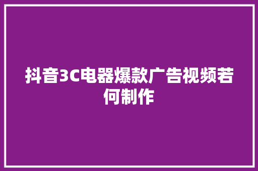 抖音3C电器爆款广告视频若何制作