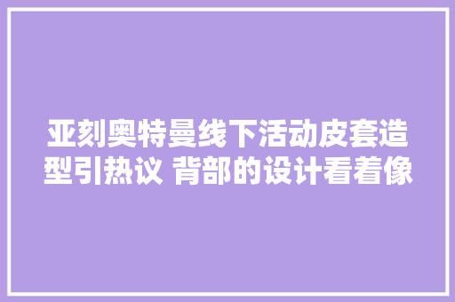 亚刻奥特曼线下活动皮套造型引热议 背部的设计看着像女性奥特曼