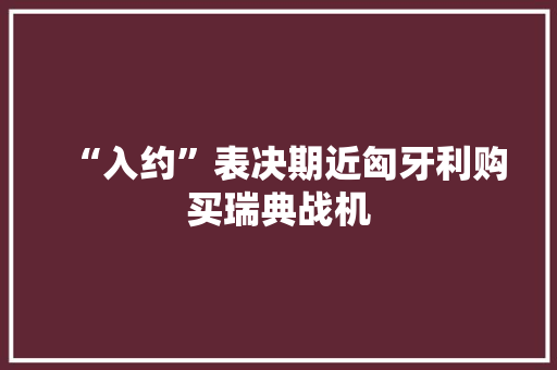“入约”表决期近匈牙利购买瑞典战机