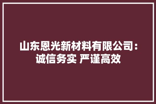 山东恩光新材料有限公司：诚信务实 严谨高效