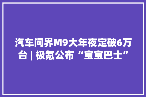 汽车问界M9大年夜定破6万台 | 极氪公布“宝宝巴士”纯电MPV官图