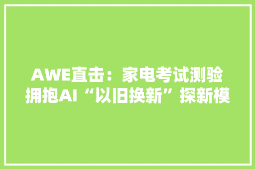AWE直击：家电考试测验拥抱AI“以旧换新”探新模式寻增长点