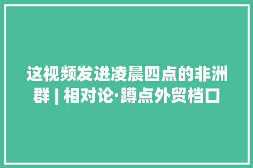 这视频发进凌晨四点的非洲群 | 相对论·蹲点外贸档口