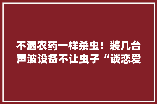 不洒农药一样杀虫！装几台声波设备不让虫子“谈恋爱”