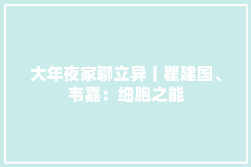大年夜家聊立异丨瞿建国、韦嘉：细胞之能