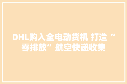 DHL购入全电动货机 打造“零排放”航空快递收集