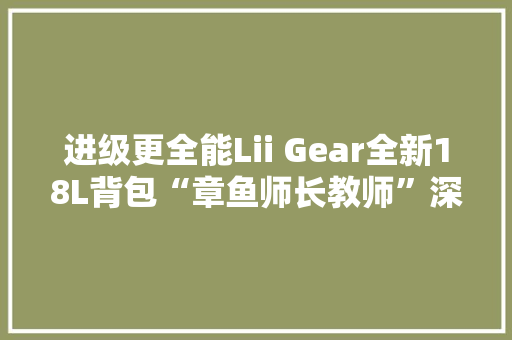 进级更全能Lii Gear全新18L背包“章鱼师长教师”深度运用测评 进级更全能Lii Gear全新18L背包“章鱼师长教师”深度运用测评 互联通信