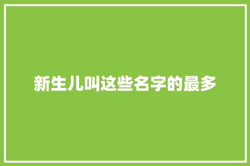 新生儿叫这些名字的最多 新生儿叫这些名字的最多 互联通信