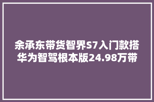 余承东带货智界S7入门款搭华为智驾根本版24.98万带得动吗？