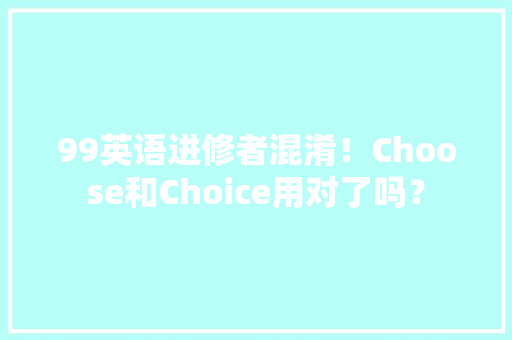 99英语进修者混淆！Choose和Choice用对了吗？