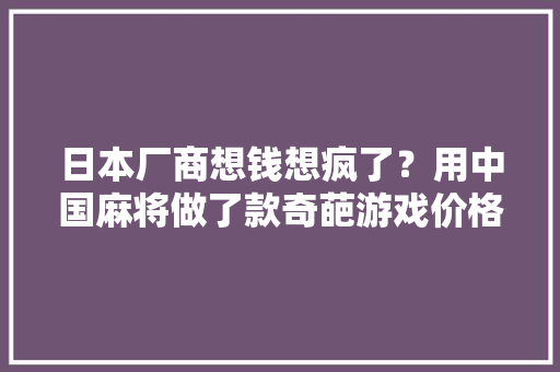 日本厂商想钱想疯了？用中国麻将做了款奇葩游戏价格还高到离谱