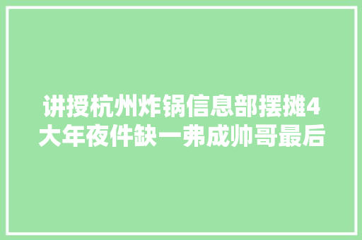 讲授杭州炸锅信息部摆摊4大年夜件缺一弗成帅哥最后笑破了头 讲授杭州炸锅信息部摆摊4大年夜件缺一弗成帅哥最后笑破了头 人工智能
