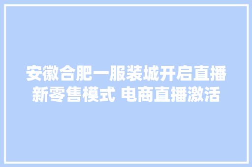 安徽合肥一服装城开启直播新零售模式 电商直播激活传统服装城 安徽合肥一服装城开启直播新零售模式 电商直播激活传统服装城 互联通信