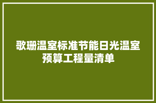 歌珊温室标准节能日光温室预算工程量清单 歌珊温室标准节能日光温室预算工程量清单 智能科技