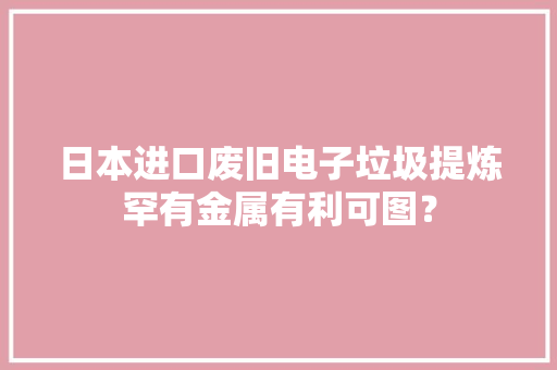 日本进口废旧电子垃圾提炼罕有金属有利可图？
