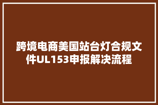 跨境电商美国站台灯合规文件UL153申报解决流程 跨境电商美国站台灯合规文件UL153申报解决流程 智能家居