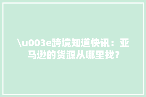 \u003e跨境知道快讯：亚马逊的货源从哪里找？ \u003e跨境知道快讯：亚马逊的货源从哪里找？ 互联通信