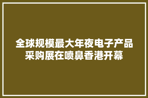 全球规模最大年夜电子产品采购展在喷鼻香港开幕