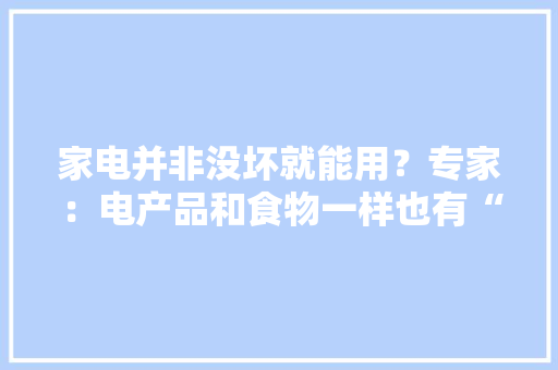 家电并非没坏就能用？专家：电产品和食物一样也有“保质期” 家电并非没坏就能用？专家：电产品和食物一样也有“保质期” 智能科技