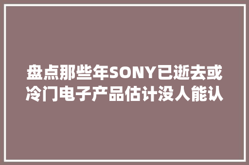 盘点那些年SONY已逝去或冷门电子产品估计没人能认全(1) 盘点那些年SONY已逝去或冷门电子产品估计没人能认全(1) 互联通信