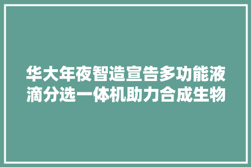 华大年夜智造宣告多功能液滴分选一体机助力合成生物学成长 华大年夜智造宣告多功能液滴分选一体机助力合成生物学成长 互联通信