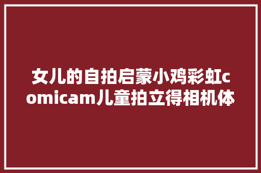女儿的自拍启蒙小鸡彩虹comicam儿童拍立得相机体验 女儿的自拍启蒙小鸡彩虹comicam儿童拍立得相机体验 智能科技