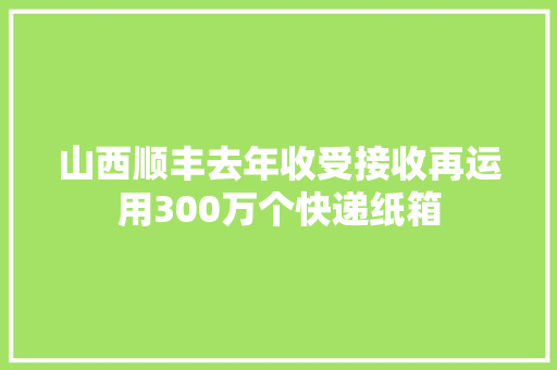 山西顺丰去年收受接收再运用300万个快递纸箱 山西顺丰去年收受接收再运用300万个快递纸箱 智能科技