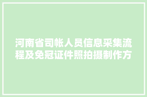 河南省司帐人员信息采集流程及免冠证件照拍摄制作方法