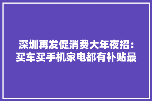 深圳再发促消费大年夜招：买车买手机家电都有补贴最高1万效果多大年夜？