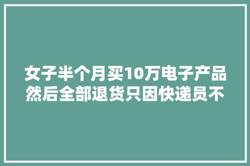 女子半个月买10万电子产品然后全部退货只因快递员不验货