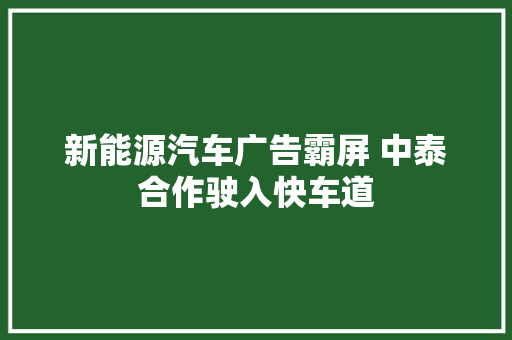 新能源汽车广告霸屏 中泰合作驶入快车道