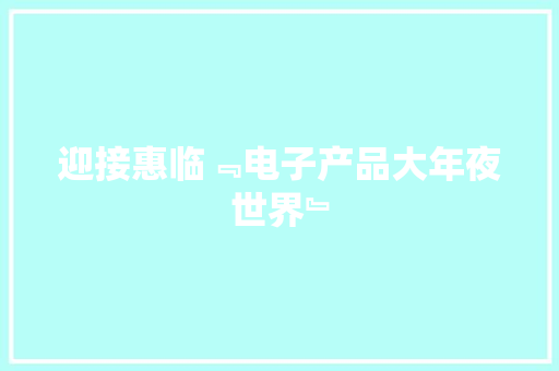 迎接惠临﹃电子产品大年夜世界﹄