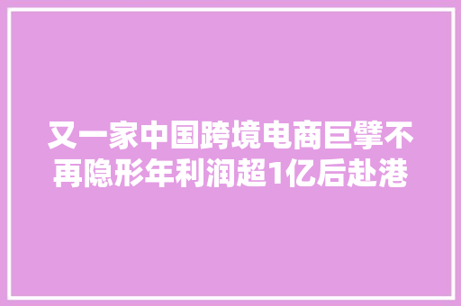 又一家中国跨境电商巨擘不再隐形年利润超1亿后赴港上市 又一家中国跨境电商巨擘不再隐形年利润超1亿后赴港上市 互联通信