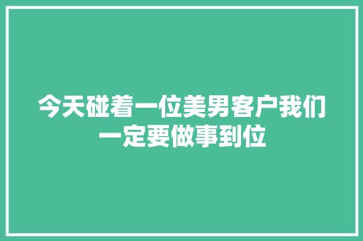 今天碰着一位美男客户我们一定要做事到位 今天碰着一位美男客户我们一定要做事到位 智能家居