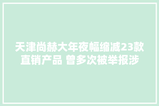 天津尚赫大年夜幅缩减23款直销产品 曾多次被举报涉嫌传销