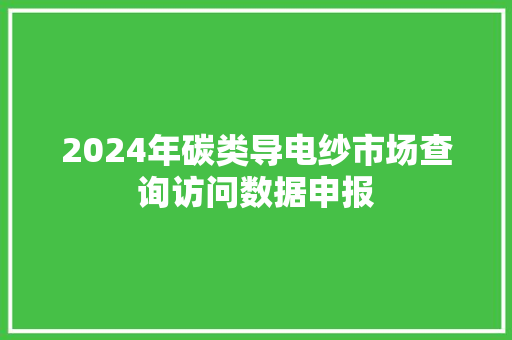2024年碳类导电纱市场查询访问数据申报 2024年碳类导电纱市场查询访问数据申报 互联通信