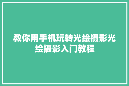教你用手机玩转光绘摄影光绘摄影入门教程