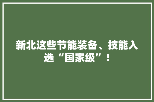 新北这些节能装备、技能入选“国家级”！