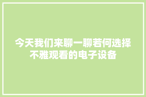今天我们来聊一聊若何选择不雅观看的电子设备