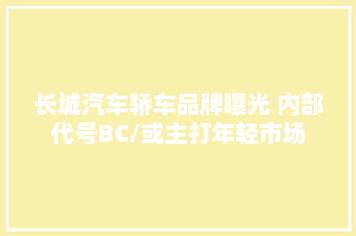 长城汽车轿车品牌曝光 内部代号BC/或主打年轻市场 长城汽车轿车品牌曝光 内部代号BC/或主打年轻市场 互联通信