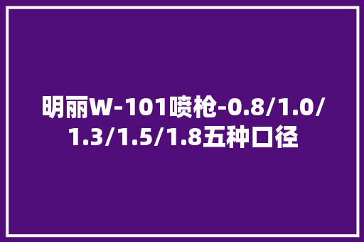 明丽W-101喷枪-0.8/1.0/1.3/1.5/1.8五种口径 明丽W-101喷枪-0.8/1.0/1.3/1.5/1.8五种口径 智能科技