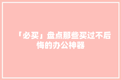 「必买」盘点那些买过不后悔的办公神器