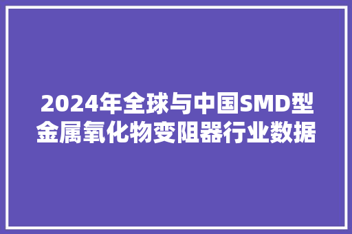 2024年全球与中国SMD型金属氧化物变阻器行业数据前景猜测分析 2024年全球与中国SMD型金属氧化物变阻器行业数据前景猜测分析 智能科技