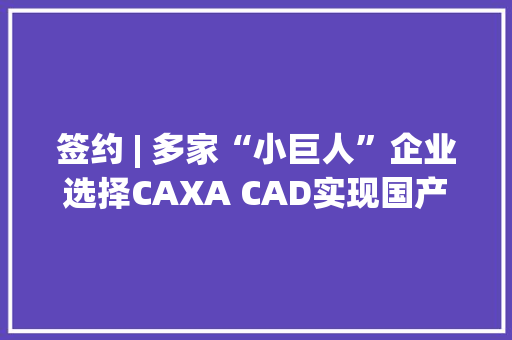 签约 | 多家“小巨人”企业选择CAXA CAD实现国产替代 签约 | 多家“小巨人”企业选择CAXA CAD实现国产替代 互联通信